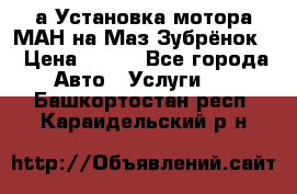 а Установка мотора МАН на Маз Зубрёнок  › Цена ­ 250 - Все города Авто » Услуги   . Башкортостан респ.,Караидельский р-н